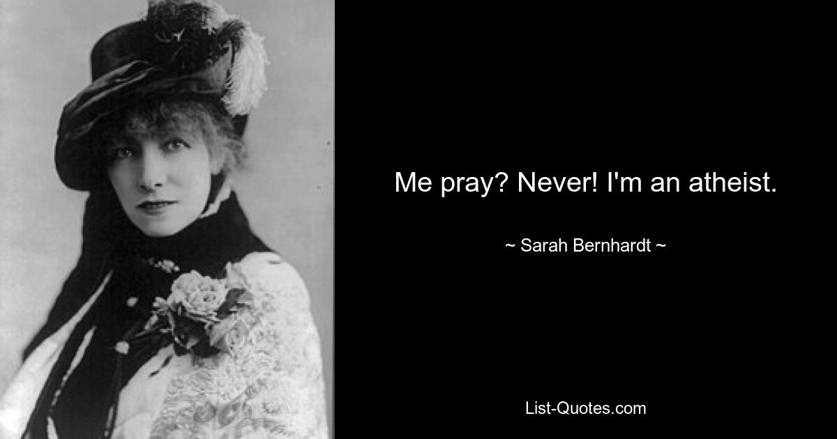 Me pray? Never! I'm an atheist. — © Sarah Bernhardt