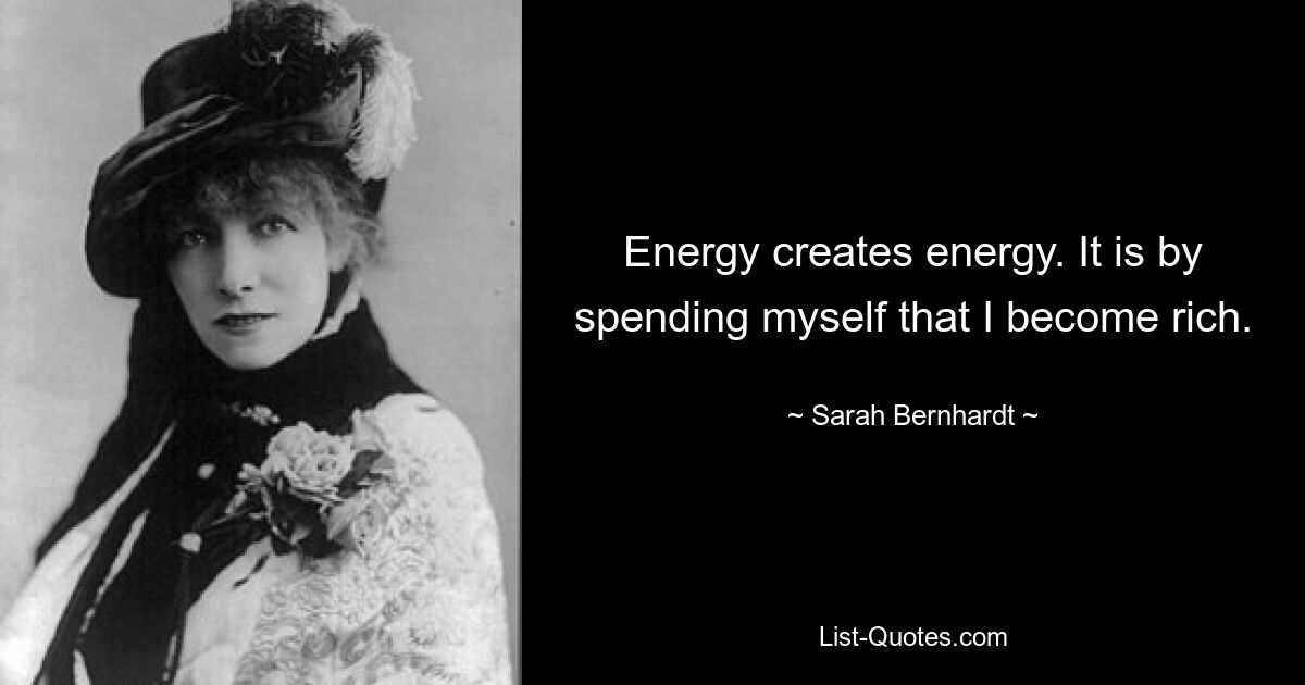 Energy creates energy. It is by spending myself that I become rich. — © Sarah Bernhardt