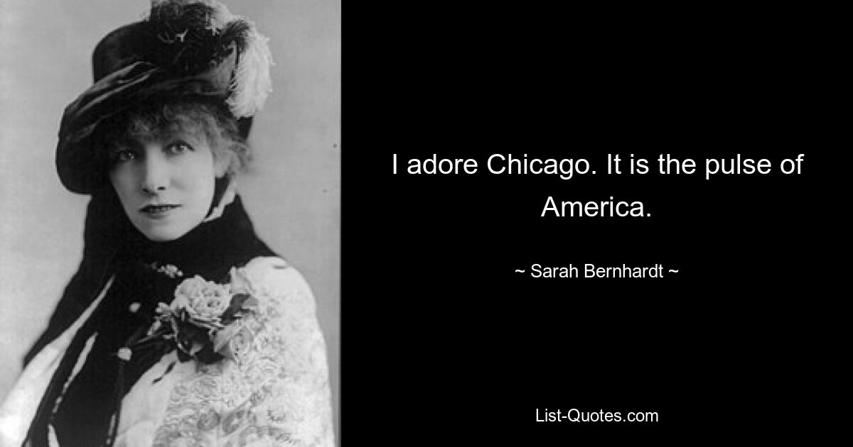 I adore Chicago. It is the pulse of America. — © Sarah Bernhardt