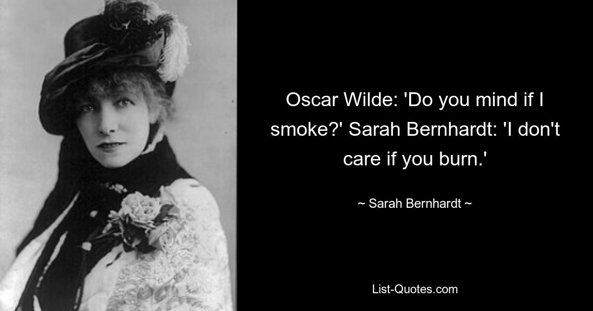 Oscar Wilde: 'Do you mind if I smoke?' Sarah Bernhardt: 'I don't care if you burn.' — © Sarah Bernhardt