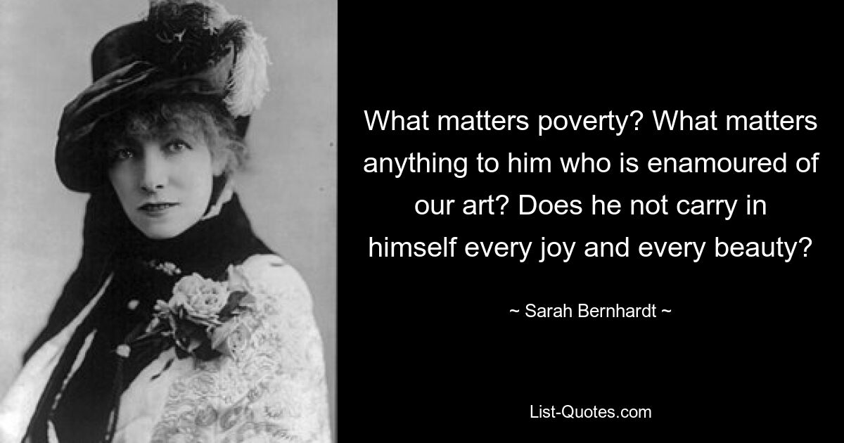 What matters poverty? What matters anything to him who is enamoured of our art? Does he not carry in himself every joy and every beauty? — © Sarah Bernhardt