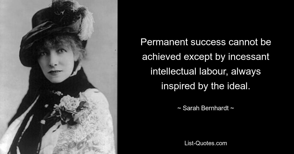 Permanent success cannot be achieved except by incessant intellectual labour, always inspired by the ideal. — © Sarah Bernhardt