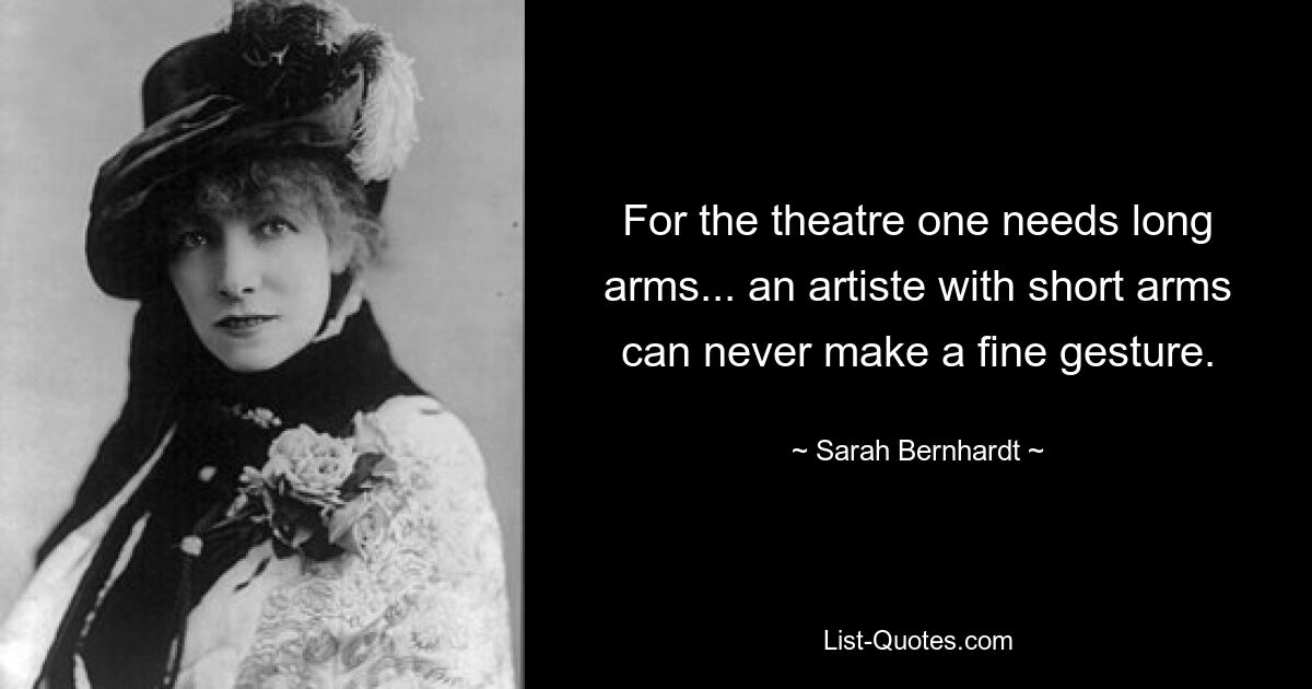 For the theatre one needs long arms... an artiste with short arms can never make a fine gesture. — © Sarah Bernhardt