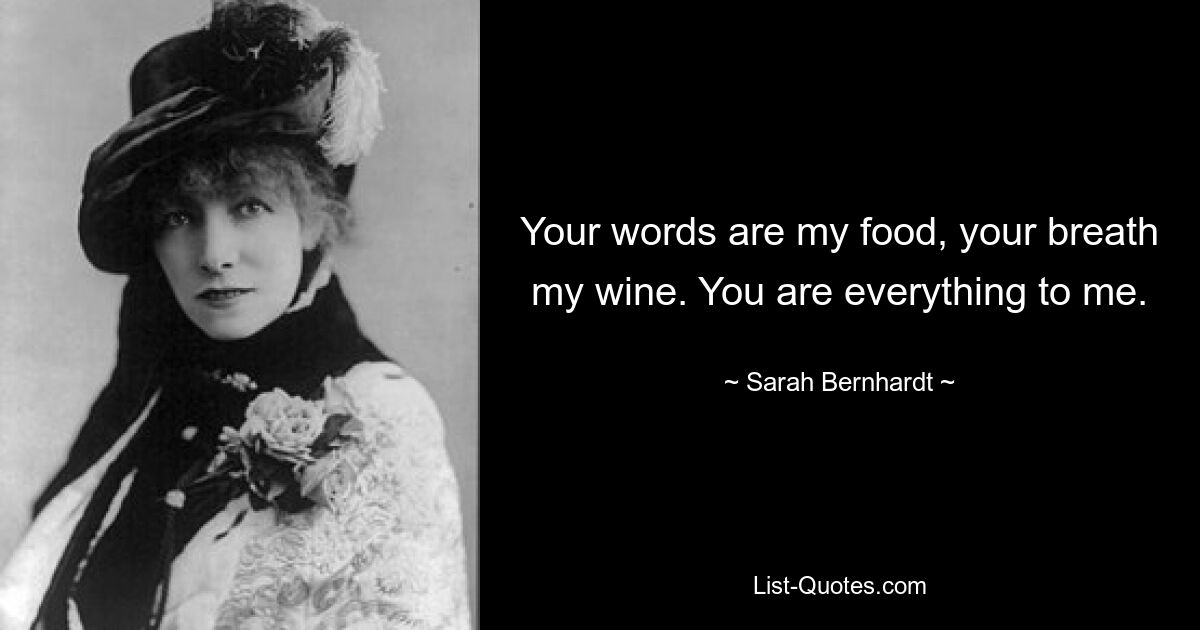 Your words are my food, your breath my wine. You are everything to me. — © Sarah Bernhardt