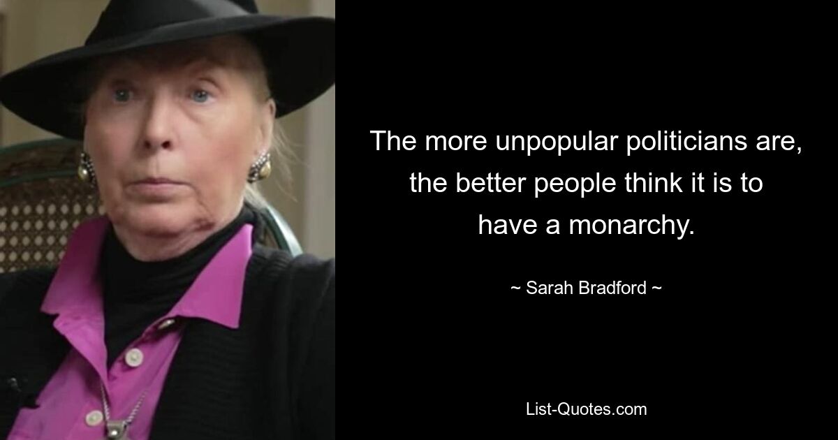 The more unpopular politicians are, the better people think it is to have a monarchy. — © Sarah Bradford