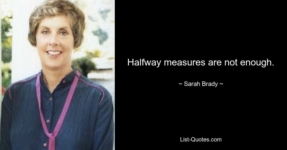 Halfway measures are not enough. — © Sarah Brady