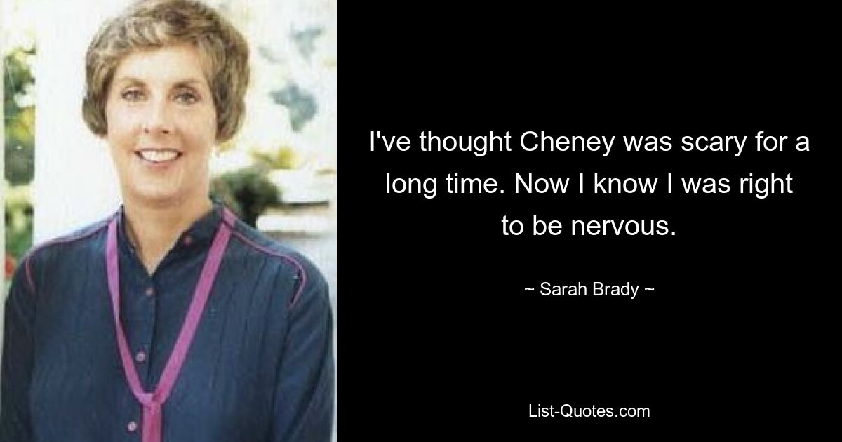 I've thought Cheney was scary for a long time. Now I know I was right to be nervous. — © Sarah Brady