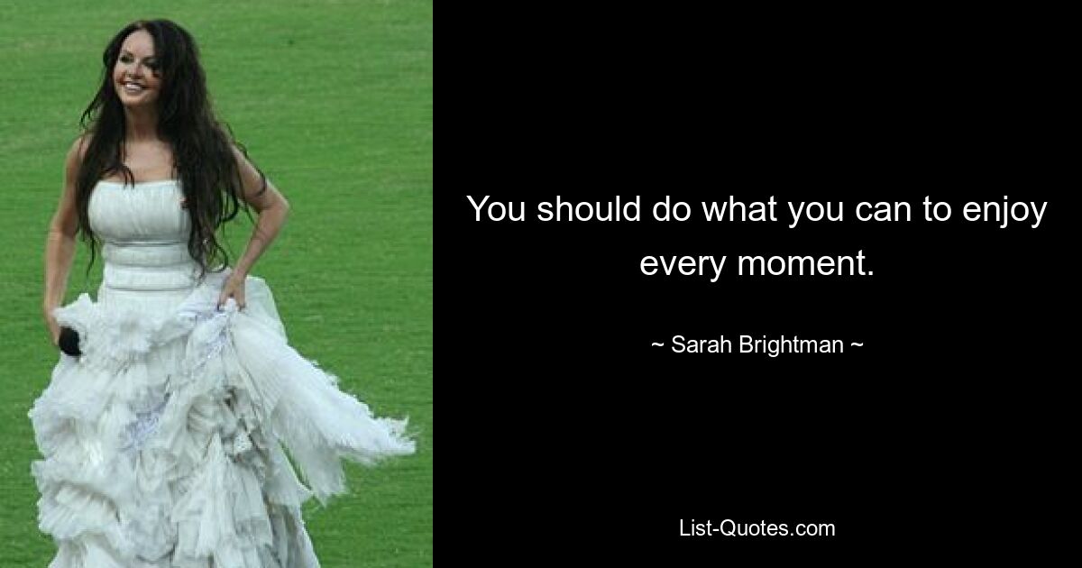 You should do what you can to enjoy every moment. — © Sarah Brightman