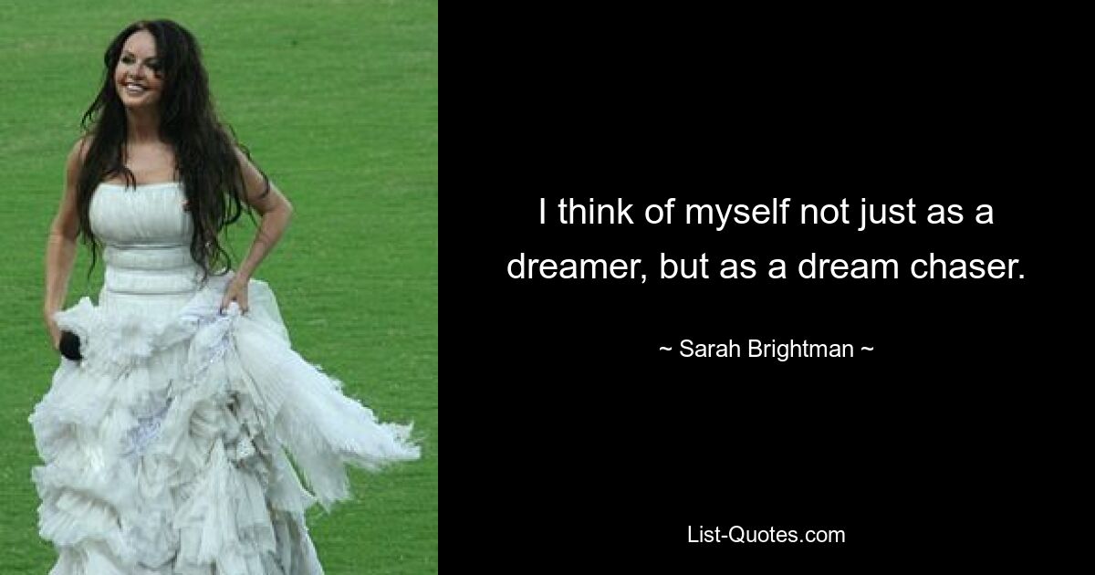 I think of myself not just as a dreamer, but as a dream chaser. — © Sarah Brightman