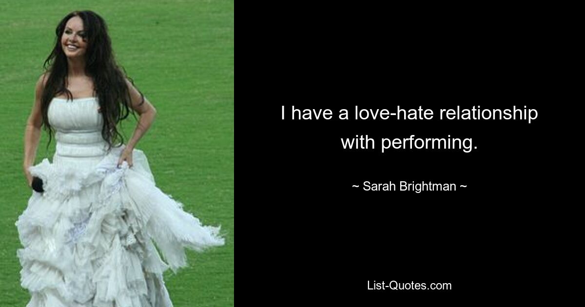 I have a love-hate relationship with performing. — © Sarah Brightman