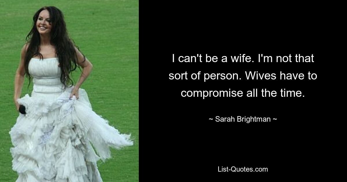 I can't be a wife. I'm not that sort of person. Wives have to compromise all the time. — © Sarah Brightman