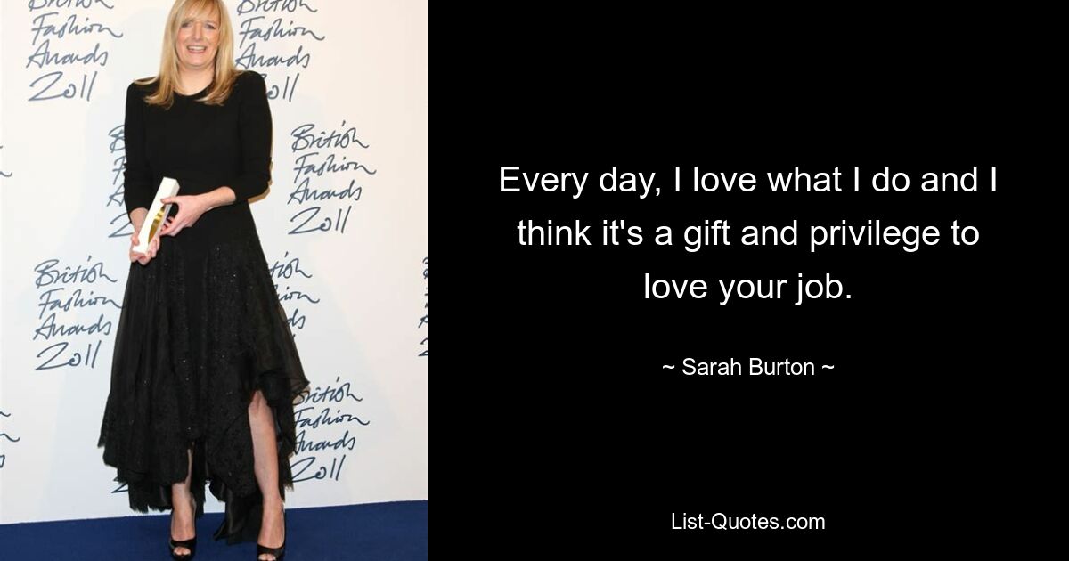 Every day, I love what I do and I think it's a gift and privilege to love your job. — © Sarah Burton