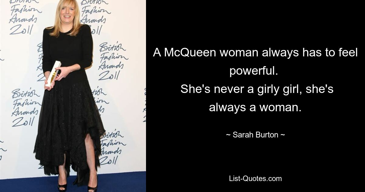 A McQueen woman always has to feel powerful. 
 She's never a girly girl, she's always a woman. — © Sarah Burton