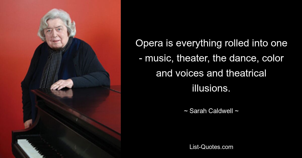 Opera is everything rolled into one - music, theater, the dance, color and voices and theatrical illusions. — © Sarah Caldwell