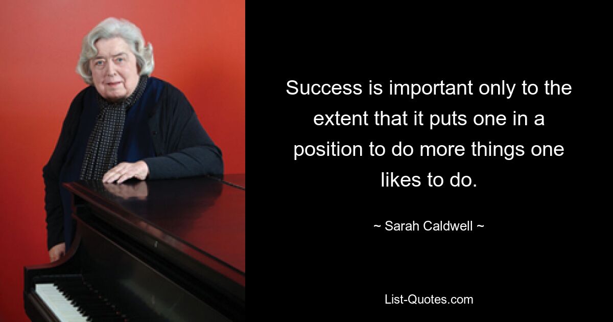 Success is important only to the extent that it puts one in a position to do more things one likes to do. — © Sarah Caldwell