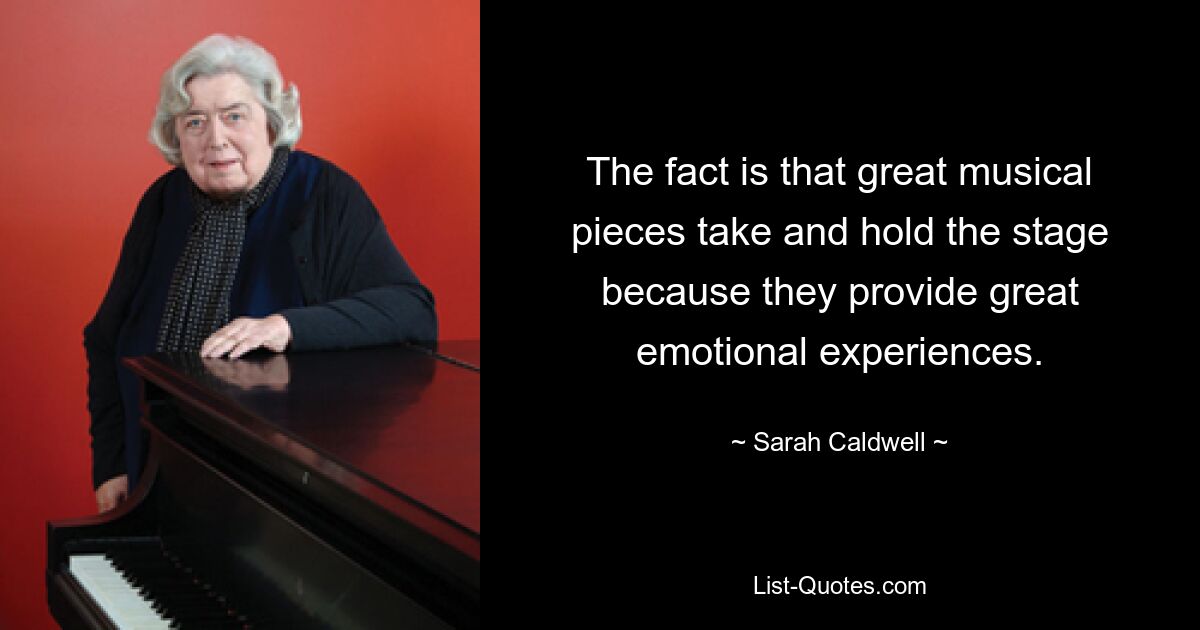 The fact is that great musical pieces take and hold the stage because they provide great emotional experiences. — © Sarah Caldwell