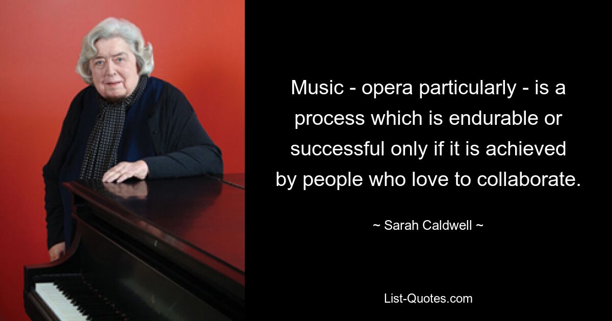 Music - opera particularly - is a process which is endurable or successful only if it is achieved by people who love to collaborate. — © Sarah Caldwell