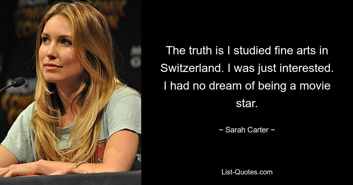 The truth is I studied fine arts in Switzerland. I was just interested. I had no dream of being a movie star. — © Sarah Carter