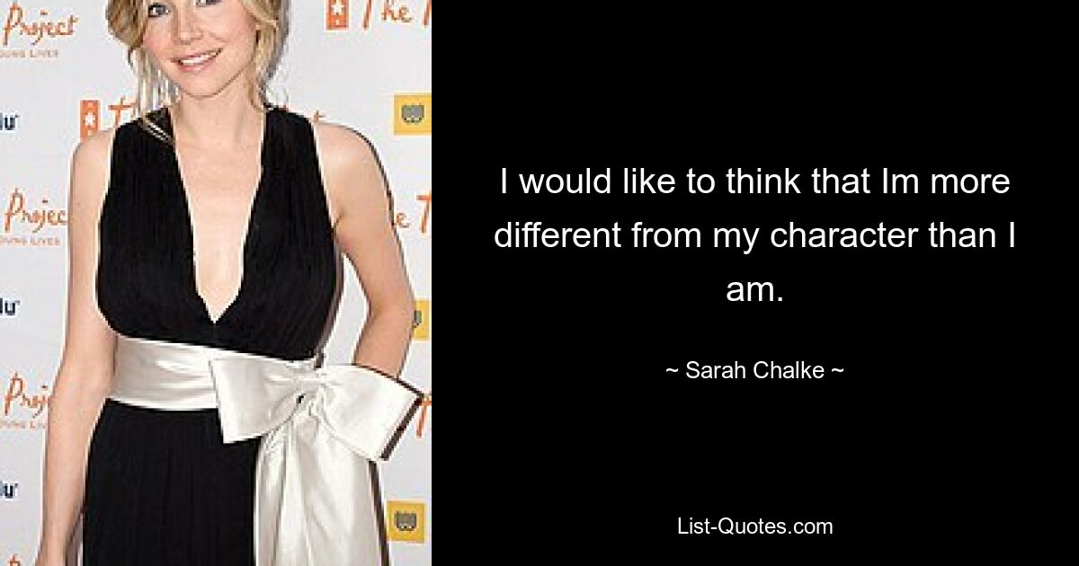 I would like to think that Im more different from my character than I am. — © Sarah Chalke