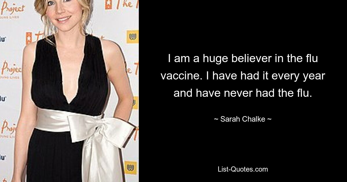 I am a huge believer in the flu vaccine. I have had it every year and have never had the flu. — © Sarah Chalke