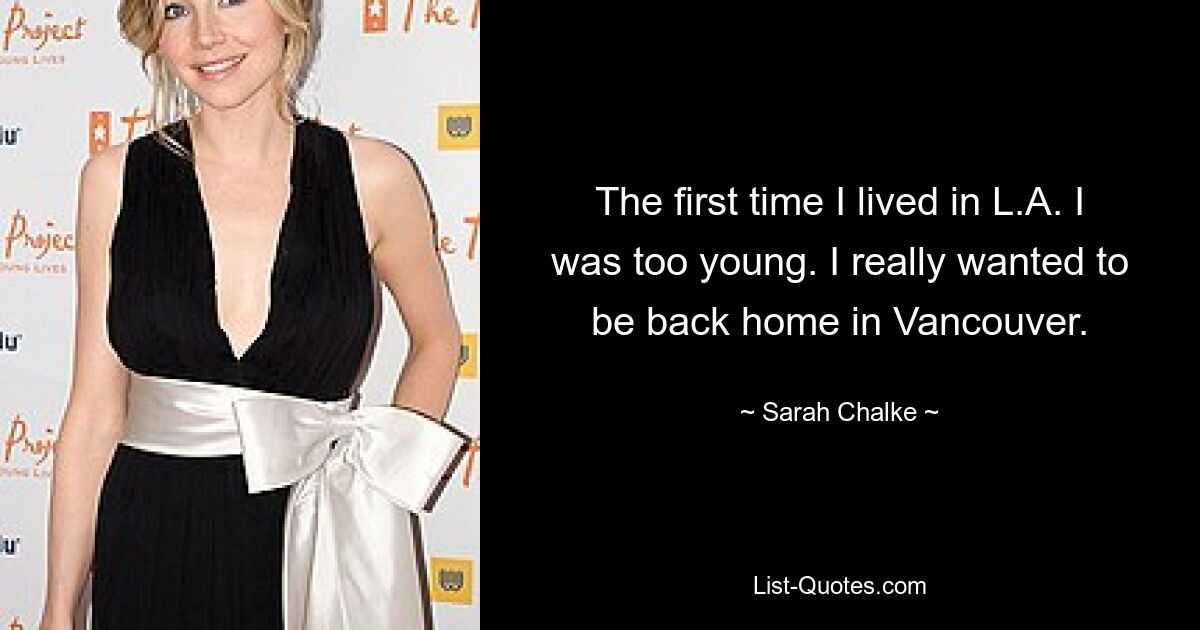 The first time I lived in L.A. I was too young. I really wanted to be back home in Vancouver. — © Sarah Chalke