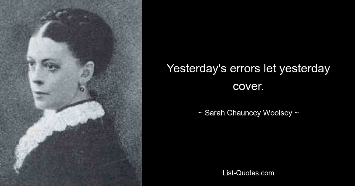 Yesterday's errors let yesterday cover. — © Sarah Chauncey Woolsey