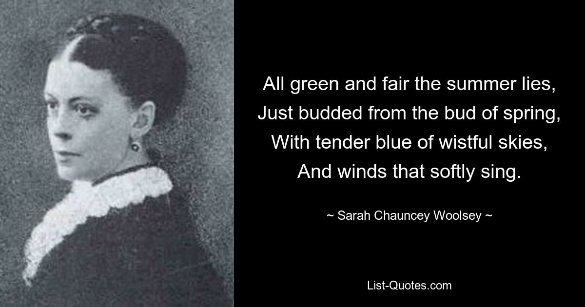 Ganz grün und schön liegt der Sommer, frisch aus der Knospe des Frühlings gewachsen, mit zartem Blau eines wehmütigen Himmels und Winden, die sanft singen. — © Sarah Chauncey Woolsey 