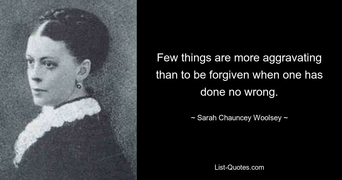 Few things are more aggravating than to be forgiven when one has done no wrong. — © Sarah Chauncey Woolsey