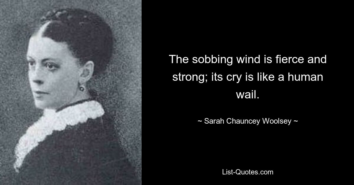 The sobbing wind is fierce and strong; its cry is like a human wail. — © Sarah Chauncey Woolsey