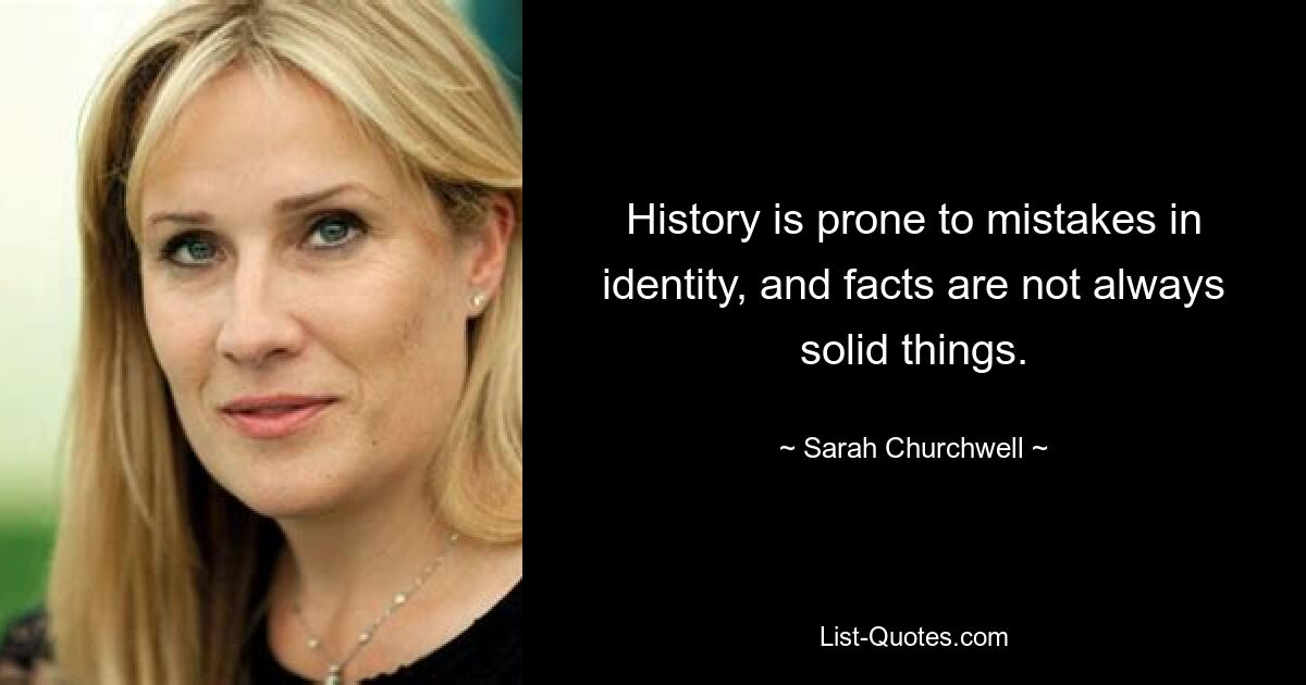 History is prone to mistakes in identity, and facts are not always solid things. — © Sarah Churchwell