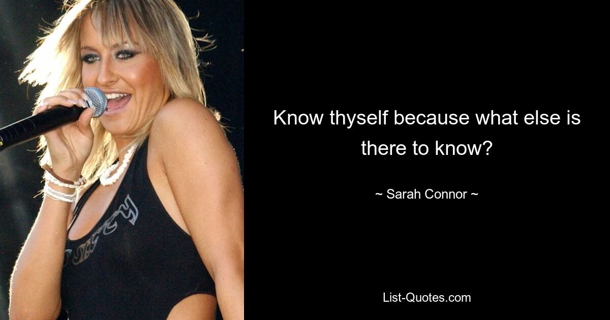 Know thyself because what else is there to know? — © Sarah Connor