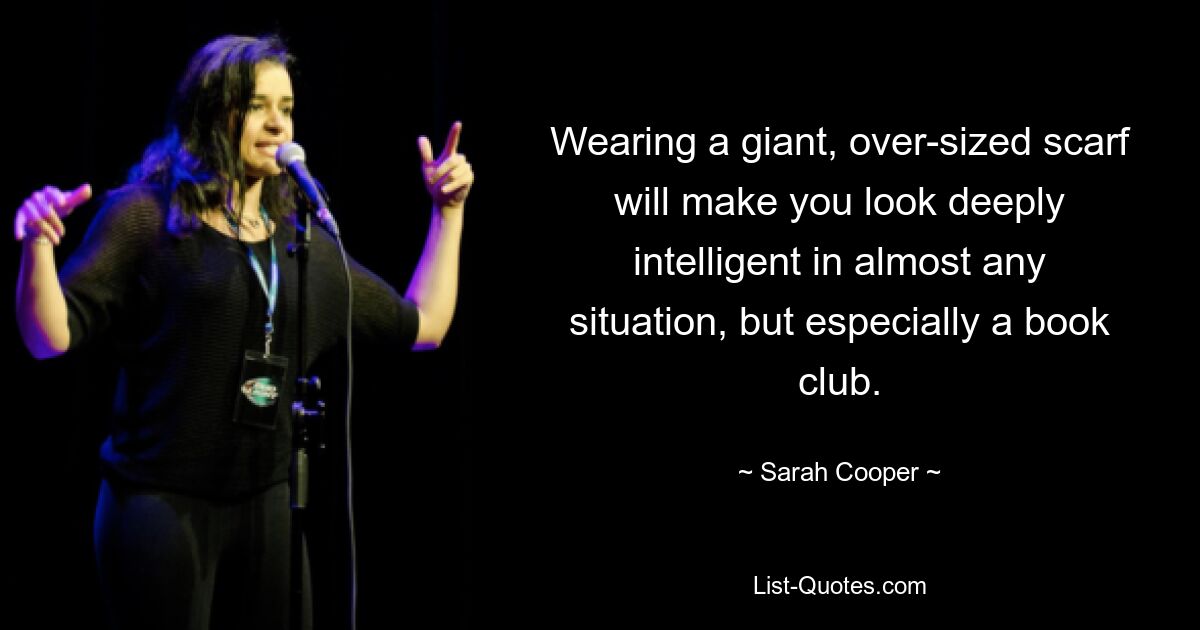 Wearing a giant, over-sized scarf will make you look deeply intelligent in almost any situation, but especially a book club. — © Sarah Cooper