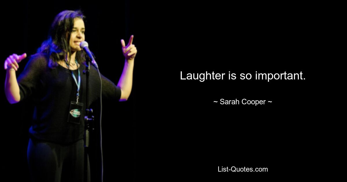 Laughter is so important. — © Sarah Cooper