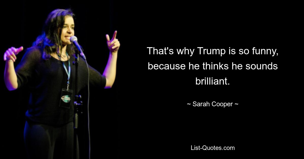 That's why Trump is so funny, because he thinks he sounds brilliant. — © Sarah Cooper