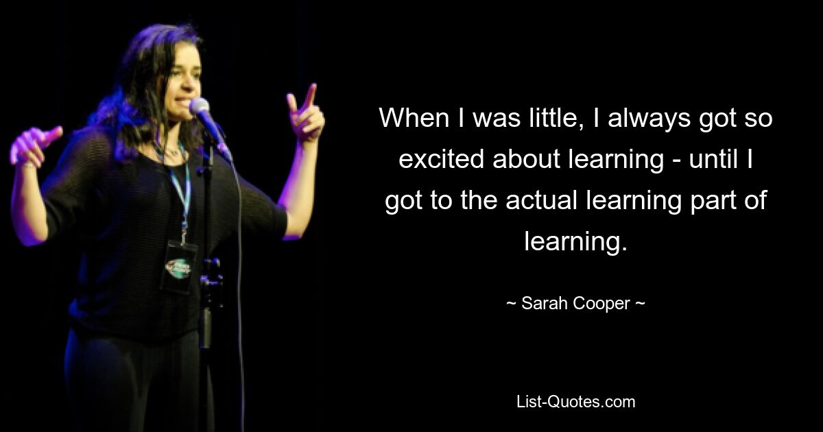 When I was little, I always got so excited about learning - until I got to the actual learning part of learning. — © Sarah Cooper