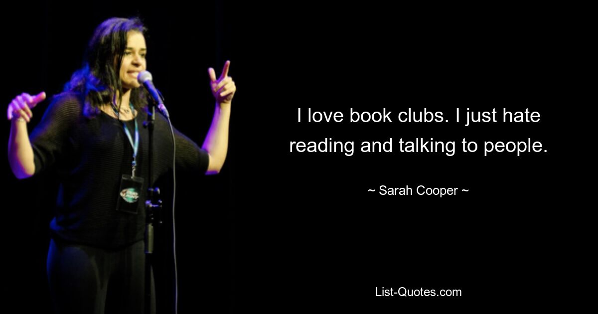 I love book clubs. I just hate reading and talking to people. — © Sarah Cooper