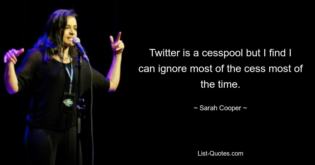 Twitter is a cesspool but I find I can ignore most of the cess most of the time. — © Sarah Cooper