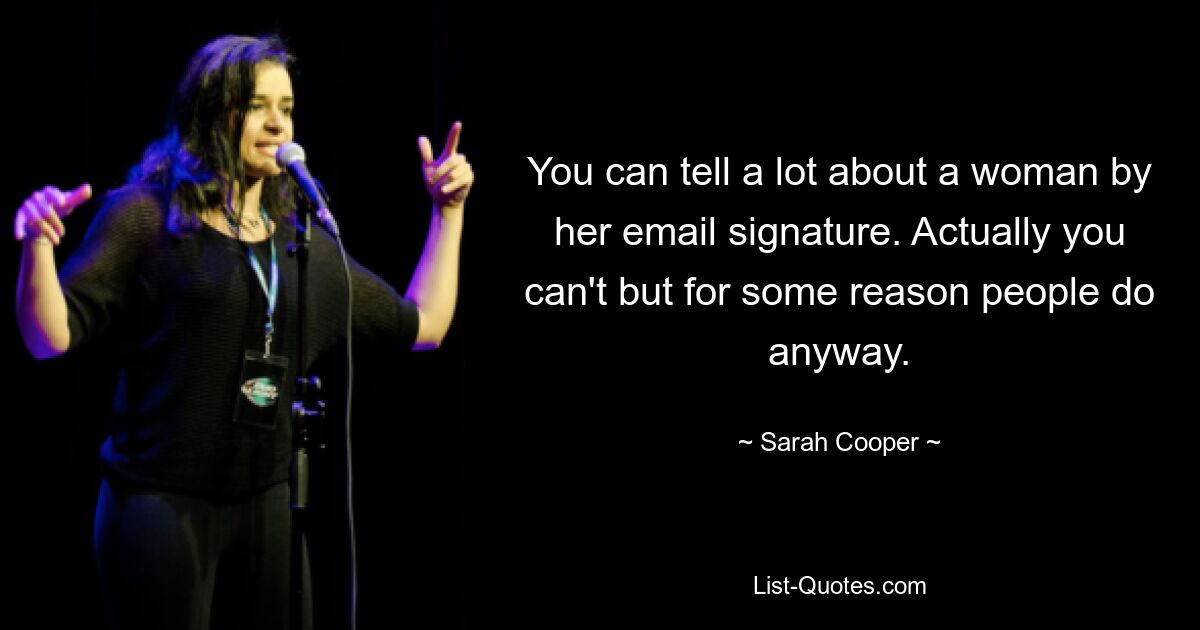 You can tell a lot about a woman by her email signature. Actually you can't but for some reason people do anyway. — © Sarah Cooper