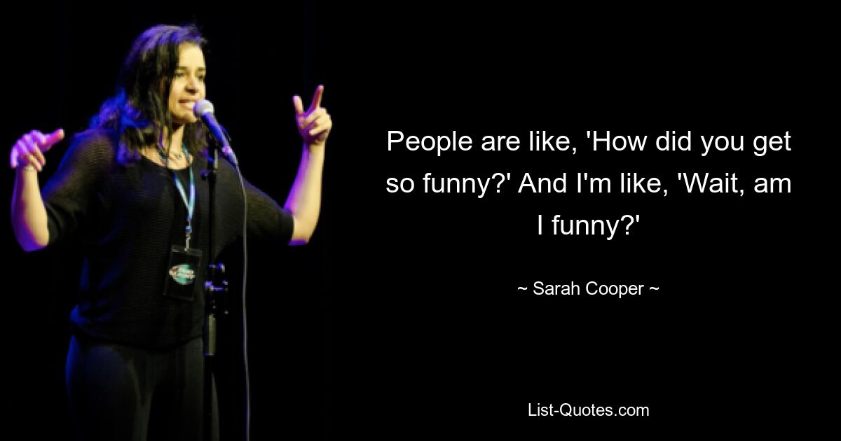 People are like, 'How did you get so funny?' And I'm like, 'Wait, am I funny?' — © Sarah Cooper