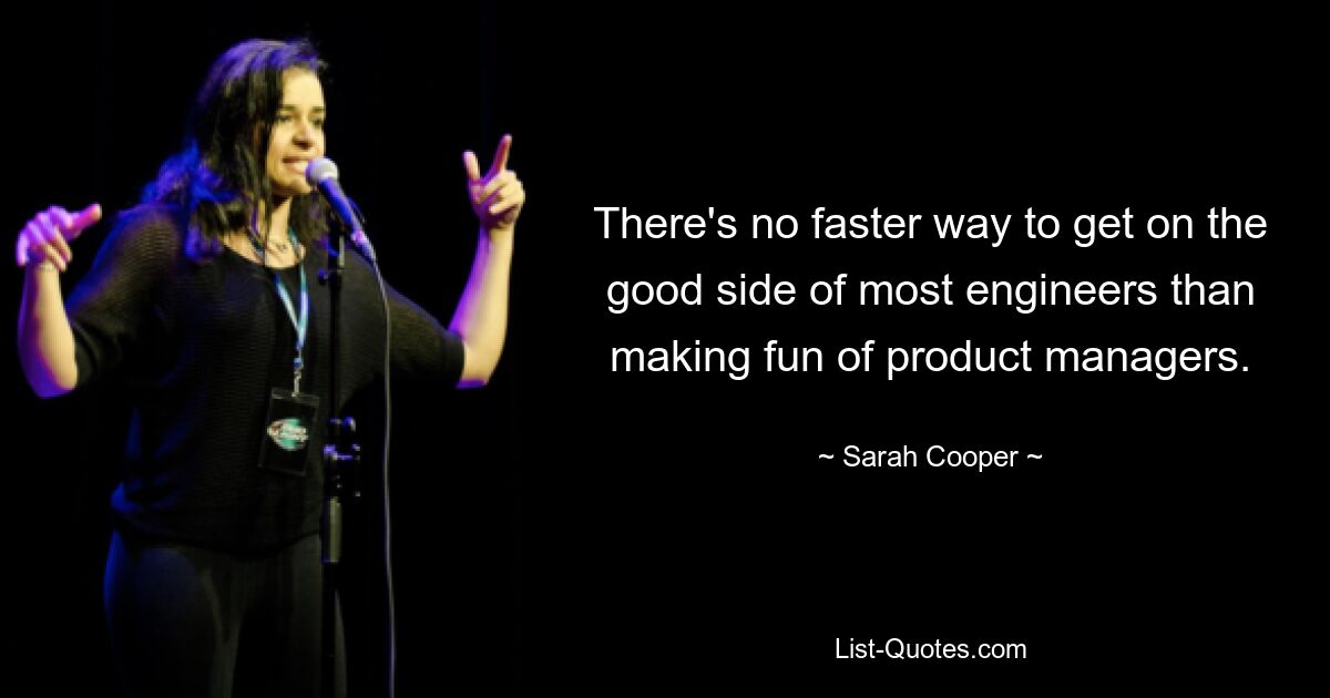 There's no faster way to get on the good side of most engineers than making fun of product managers. — © Sarah Cooper