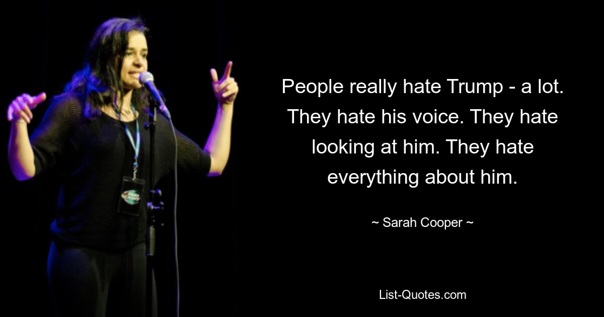 People really hate Trump - a lot. They hate his voice. They hate looking at him. They hate everything about him. — © Sarah Cooper