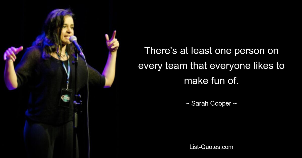 There's at least one person on every team that everyone likes to make fun of. — © Sarah Cooper