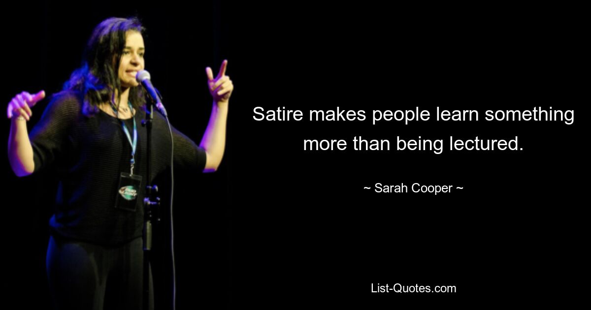 Satire makes people learn something more than being lectured. — © Sarah Cooper