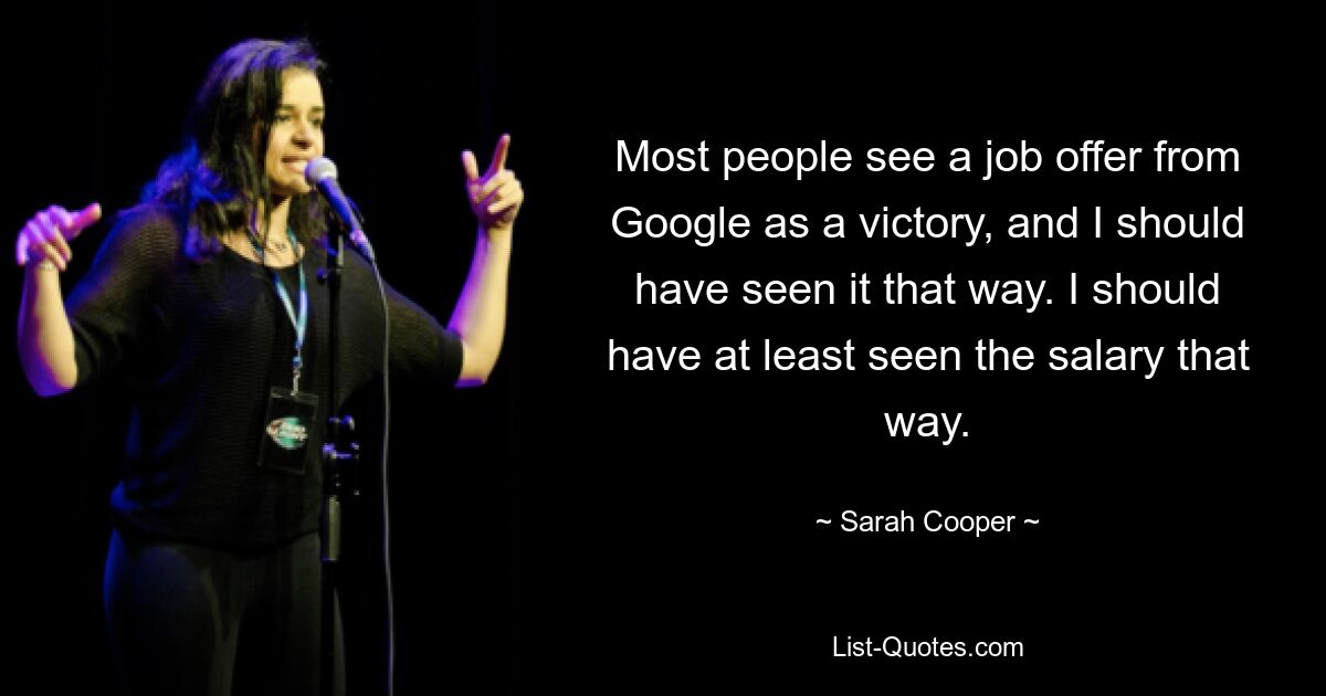 Most people see a job offer from Google as a victory, and I should have seen it that way. I should have at least seen the salary that way. — © Sarah Cooper