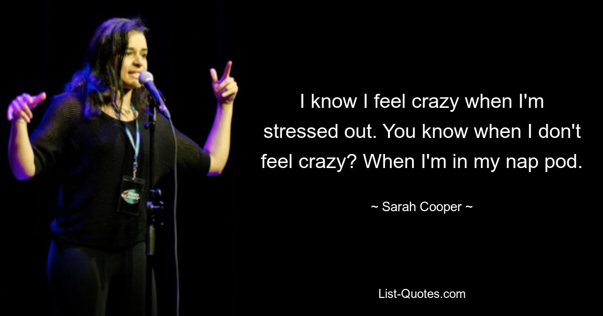 I know I feel crazy when I'm stressed out. You know when I don't feel crazy? When I'm in my nap pod. — © Sarah Cooper