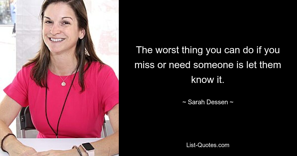 The worst thing you can do if you miss or need someone is let them know it. — © Sarah Dessen