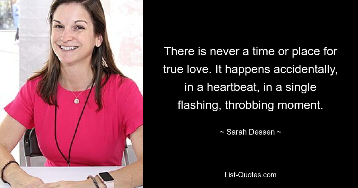 There is never a time or place for true love. It happens accidentally, in a heartbeat, in a single flashing, throbbing moment. — © Sarah Dessen