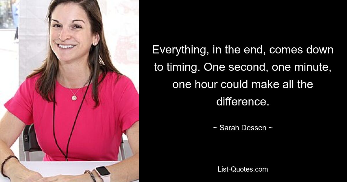 Everything, in the end, comes down to timing. One second, one minute, one hour could make all the difference. — © Sarah Dessen