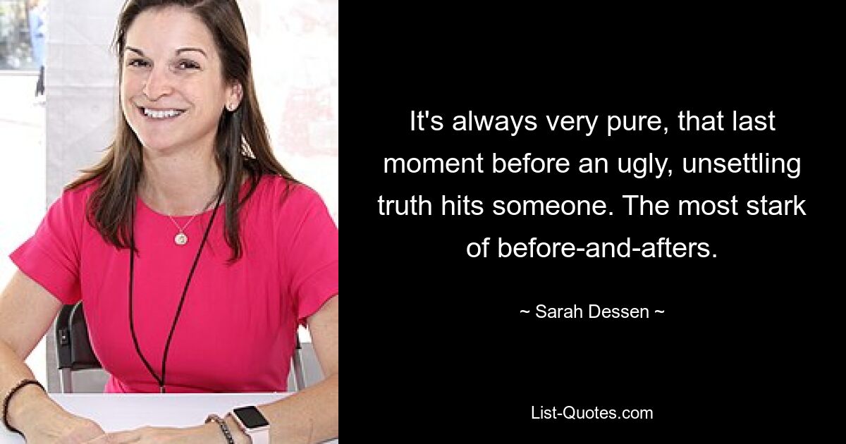 It's always very pure, that last moment before an ugly, unsettling truth hits someone. The most stark of before-and-afters. — © Sarah Dessen