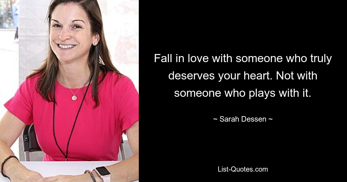 Fall in love with someone who truly deserves your heart. Not with someone who plays with it. — © Sarah Dessen